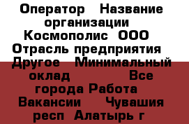 Оператор › Название организации ­ Космополис, ООО › Отрасль предприятия ­ Другое › Минимальный оклад ­ 25 000 - Все города Работа » Вакансии   . Чувашия респ.,Алатырь г.